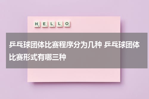 乒乓球团体比赛程序分为几种 乒乓球团体比赛形式有哪三种