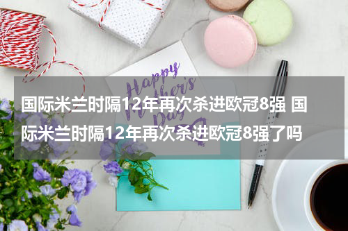 国际米兰时隔12年再次杀进欧冠8强 国际米兰时隔12年再次杀进欧冠8强了吗