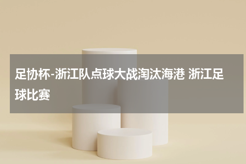 足协杯-浙江队点球大战淘汰海港 浙江足球比赛