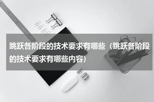 跳跃各阶段的技术要求有哪些（跳跃各阶段的技术要求有哪些内容）