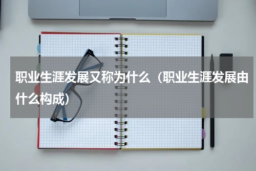 职业生涯发展又称为什么（职业生涯发展由什么构成）