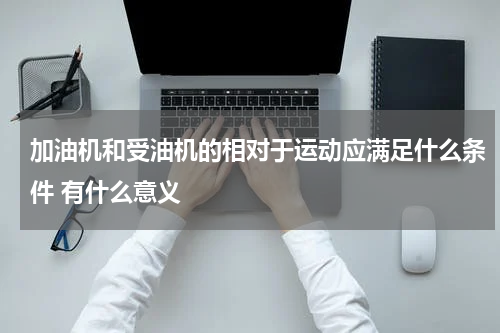 加油机和受油机的相对于运动应满足什么条件 有什么意义