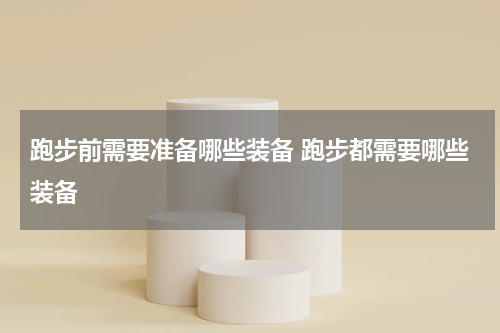 跑步前需要准备哪些装备 跑步都需要哪些装备