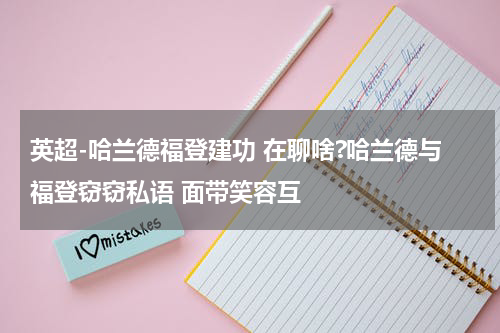英超-哈兰德福登建功 在聊啥?哈兰德与福登窃窃私语 面带笑容互