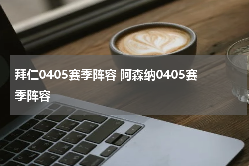 拜仁0405赛季阵容 阿森纳0405赛季阵容