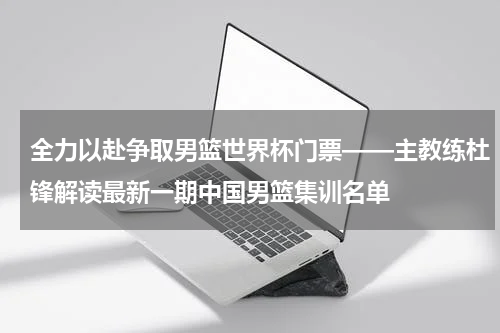 全力以赴争取男篮世界杯门票——主教练杜锋解读最新一期中国男篮集训名单