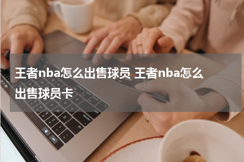 王者nba怎么出售球员 王者nba怎么出售球员卡