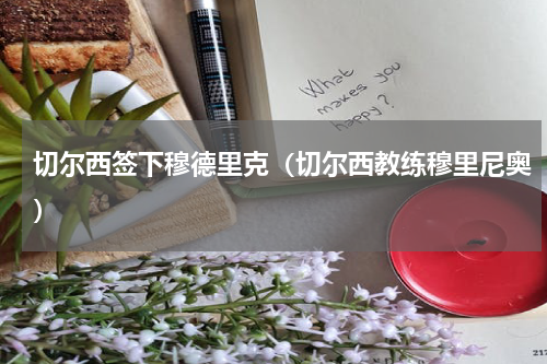 切尔西签下穆德里克（切尔西教练穆里尼奥）