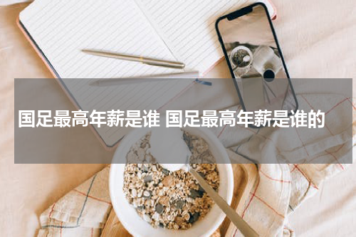国足最高年薪是谁 国足最高年薪是谁的