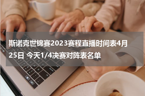 斯诺克世锦赛2023赛程直播时间表4月25日 今天1/4决赛对阵表名单