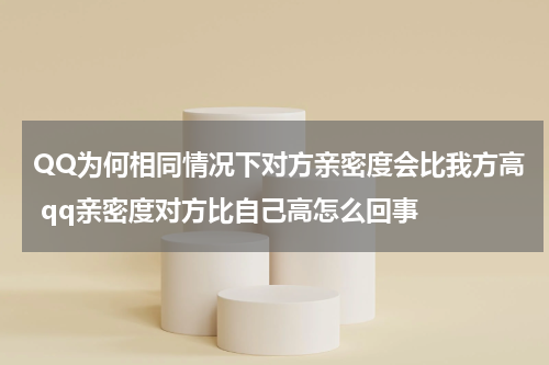 QQ为何相同情况下对方亲密度会比我方高 qq亲密度对方比自己高怎么回事