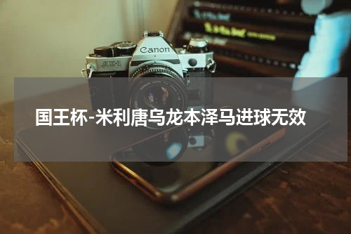 国王杯-米利唐乌龙本泽马进球无效