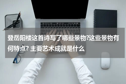 登岳阳楼这首诗写了哪些景物?这些景物有何特点? 主要艺术成就是什么