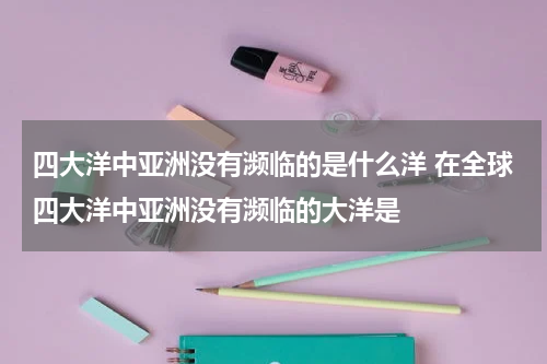 四大洋中亚洲没有濒临的是什么洋 在全球四大洋中亚洲没有濒临的大洋是