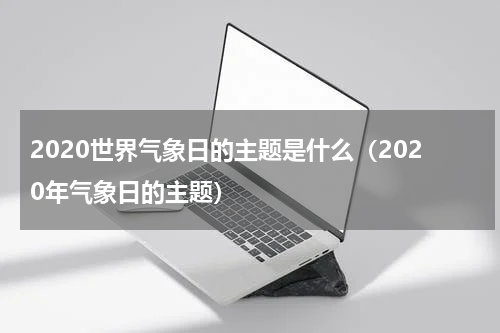 2020世界气象日的主题是什么（2020年气象日的主题）