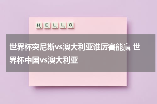 世界杯突尼斯vs澳大利亚谁厉害能赢 世界杯中国vs澳大利亚