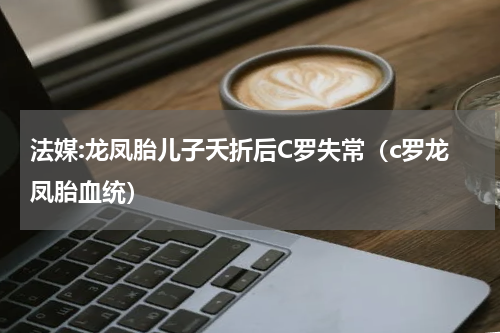 法媒:龙凤胎儿子夭折后C罗失常（c罗龙凤胎血统）