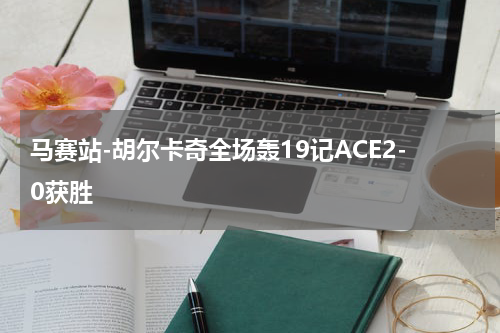 马赛站-胡尔卡奇全场轰19记ACE2-0获胜