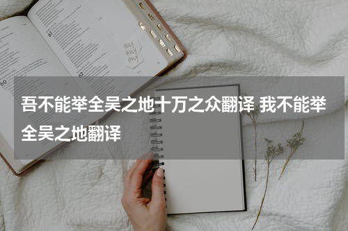吾不能举全吴之地十万之众翻译 我不能举全吴之地翻译