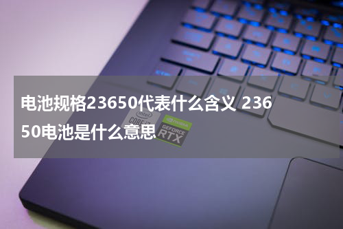 电池规格23650代表什么含义 23650电池是什么意思