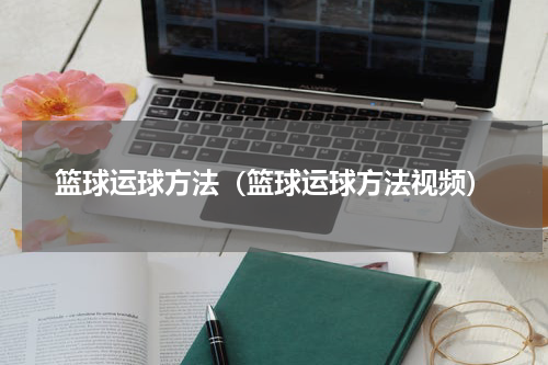 篮球运球方法（篮球运球方法视频）