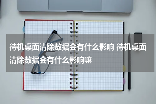 待机桌面清除数据会有什么影响 待机桌面清除数据会有什么影响嘛