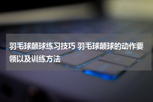 羽毛球颠球练习技巧 羽毛球颠球的动作要领以及训练方法