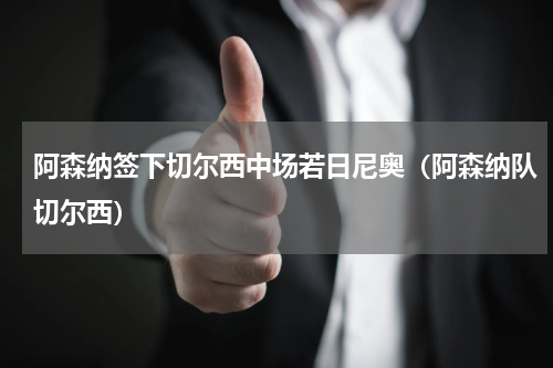 阿森纳签下切尔西中场若日尼奥（阿森纳队切尔西）