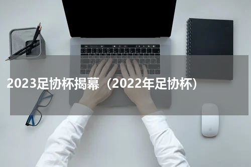 2023足协杯揭幕（2022年足协杯）