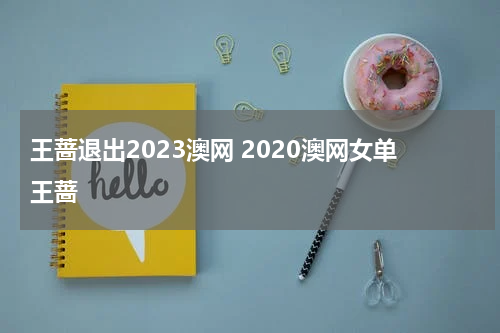 王蔷退出2023澳网 2020澳网女单王蔷