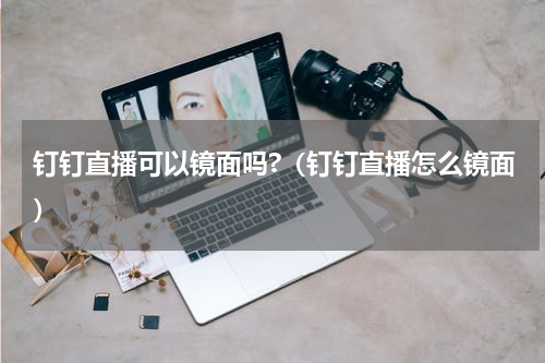 钉钉直播可以镜面吗?（钉钉直播怎么镜面）