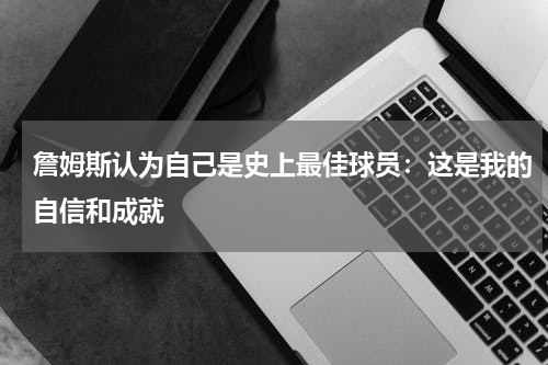 詹姆斯认为自己是史上最佳球员：这是我的自信和成就