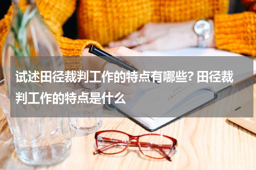试述田径裁判工作的特点有哪些? 田径裁判工作的特点是什么