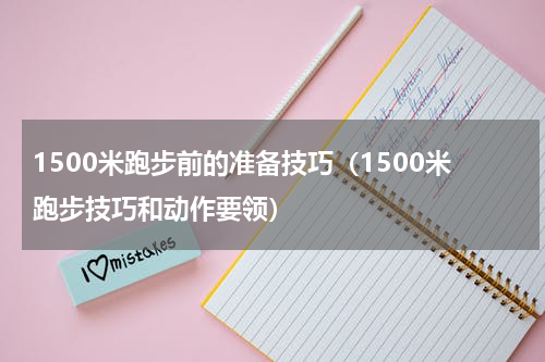 1500米跑步前的准备技巧（1500米跑步技巧和动作要领）