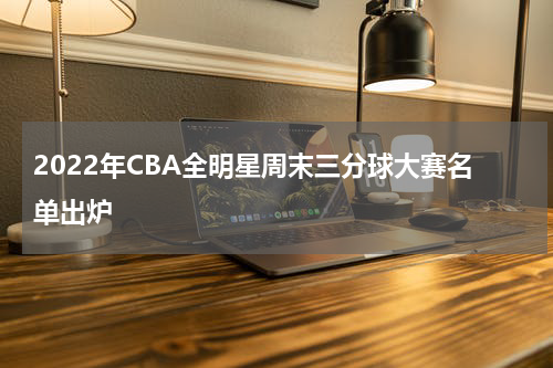 2022年CBA全明星周末三分球大赛名单出炉