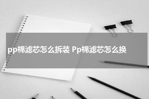 pp棉滤芯怎么拆装 Pp棉滤芯怎么换