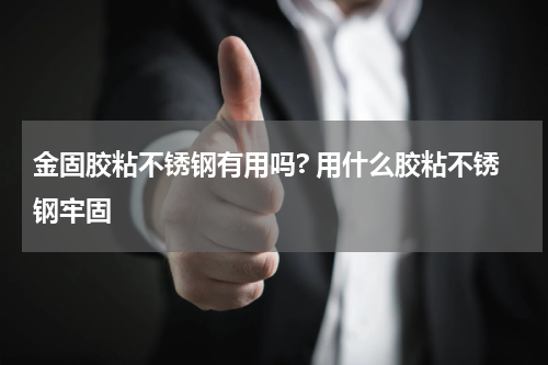 金固胶粘不锈钢有用吗? 用什么胶粘不锈钢牢固