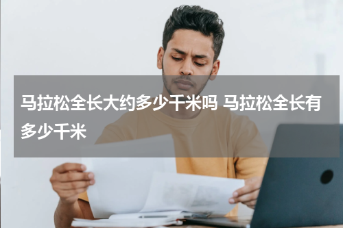 马拉松全长大约多少千米吗 马拉松全长有多少千米