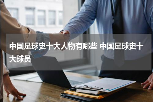 中国足球史十大人物有哪些 中国足球史十大球员