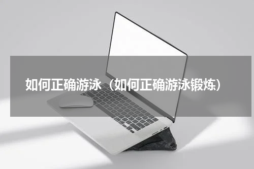 如何正确游泳（如何正确游泳锻炼）
