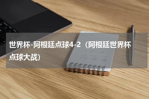 世界杯-阿根廷点球4-2（阿根廷世界杯点球大战）