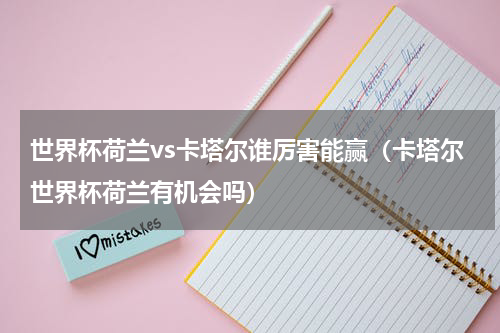 世界杯荷兰vs卡塔尔谁厉害能赢（卡塔尔世界杯荷兰有机会吗）