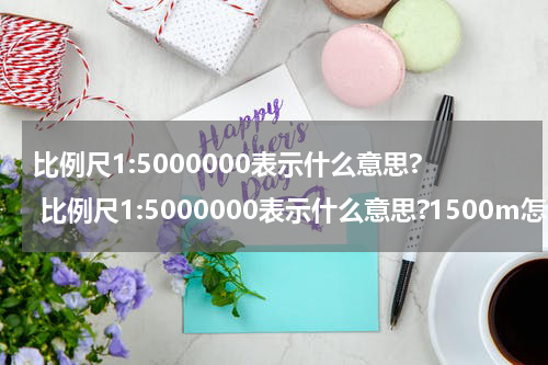 比例尺1:5000000表示什么意思? 比例尺1:5000000表示什么意思?1500m怎么画