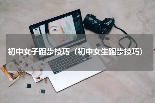 初中女子跑步技巧（初中女生跑步技巧）