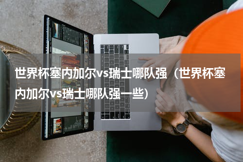 世界杯塞内加尔vs瑞士哪队强（世界杯塞内加尔vs瑞士哪队强一些）