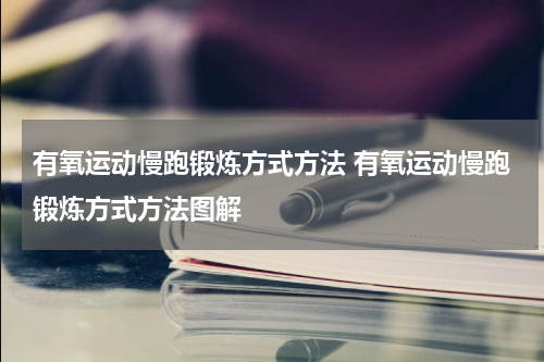 有氧运动慢跑锻炼方式方法 有氧运动慢跑锻炼方式方法图解