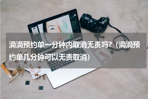 滴滴预约单一分钟内取消无责吗?（滴滴预约单几分钟可以无责取消）