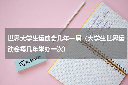 世界大学生运动会几年一届（大学生世界运动会每几年举办一次）