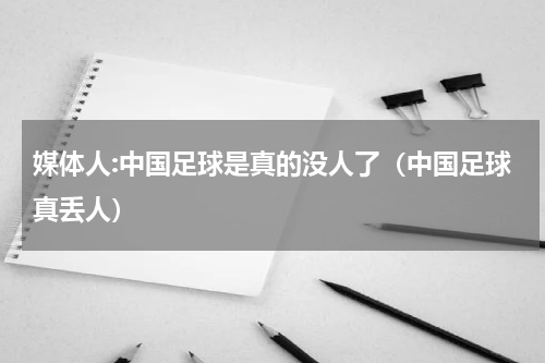 媒体人:中国足球是真的没人了（中国足球真丢人）