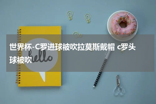 世界杯-C罗进球被吹拉莫斯戴帽 c罗头球被吹